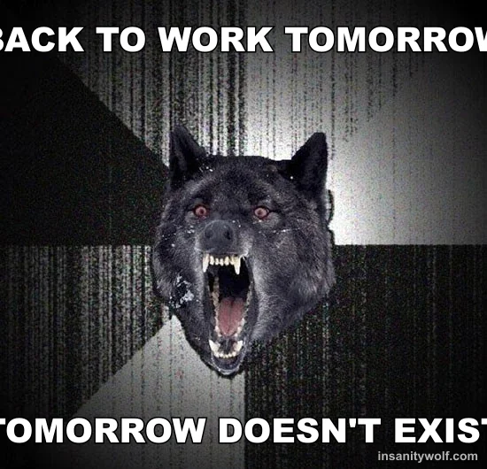Insanity Wolf: BACK TO WORK TOMORROW - TOMORROW DOESN'T EXIST