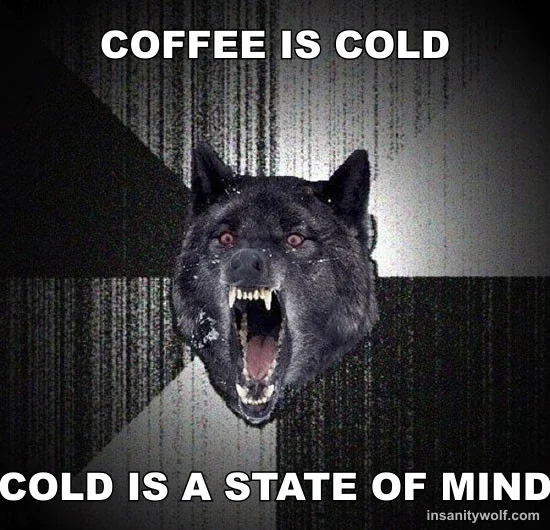 Insanity Wolf: COFFEE IS COLD - COLD IS A STATE OF MIND
