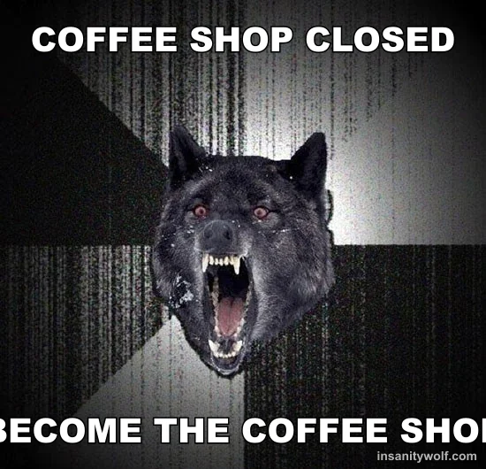 Insanity Wolf: COFFEE SHOP CLOSED - BECOME THE COFFEE SHOP