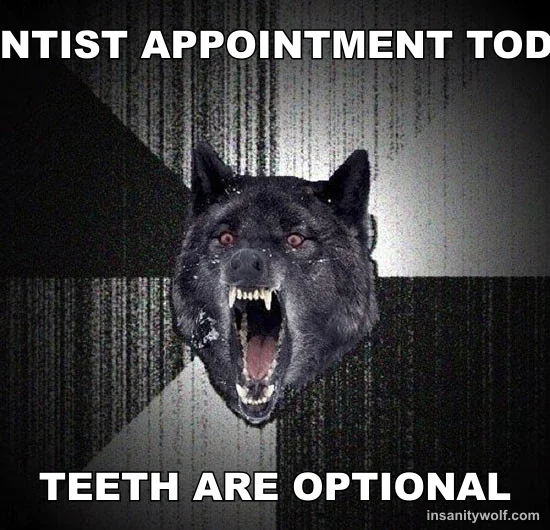 Insanity Wolf: DENTIST APPOINTMENT TODAY - TEETH ARE OPTIONAL
