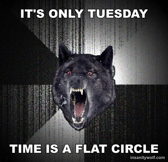 Insanity Wolf: IT'S ONLY TUESDAY - TIME IS A FLAT CIRCLE