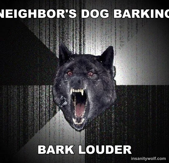 Insanity Wolf: NEIGHBOR'S DOG BARKING - BARK LOUDER